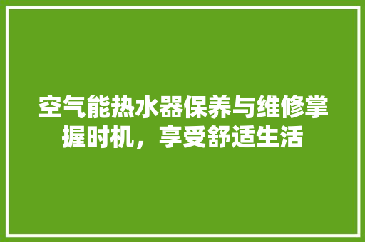 空气能热水器保养与维修掌握时机，享受舒适生活