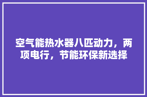 空气能热水器八匹动力，两项电行，节能环保新选择