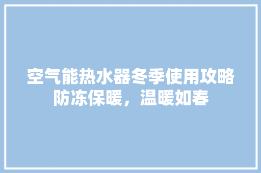 空气能热水器冬季使用攻略防冻保暖，温暖如春