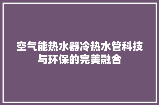 空气能热水器冷热水管科技与环保的完美融合