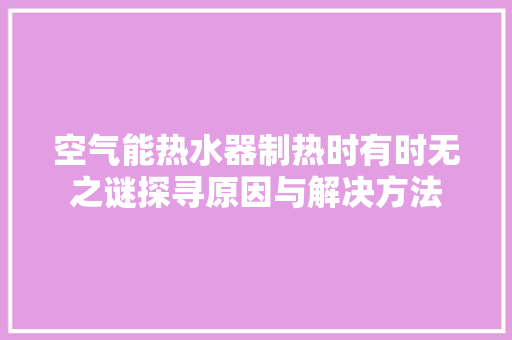 空气能热水器制热时有时无之谜探寻原因与解决方法