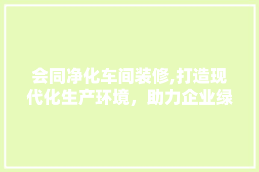 会同净化车间装修,打造现代化生产环境，助力企业绿色发展 会同净化车间装修,打造现代化生产环境，助力企业绿色发展 厨房维修