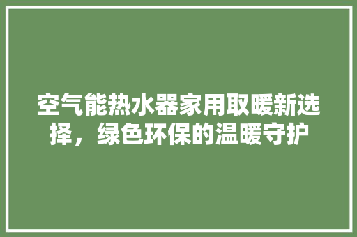 空气能热水器家用取暖新选择，绿色环保的温暖守护