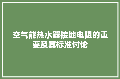 空气能热水器接地电阻的重要及其标准讨论
