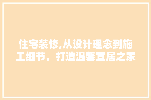 住宅装修,从设计理念到施工细节，打造温馨宜居之家 住宅装修,从设计理念到施工细节，打造温馨宜居之家 汽车维修