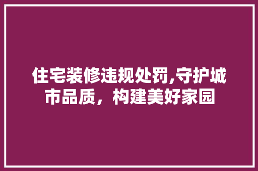 住宅装修违规处罚,守护城市品质，构建美好家园 住宅装修违规处罚,守护城市品质，构建美好家园 厨房维修