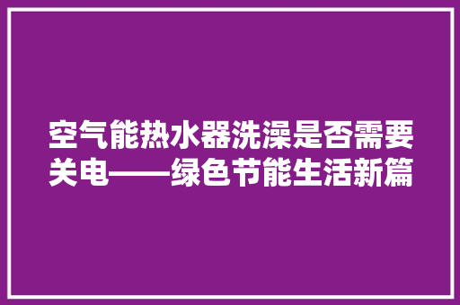 空气能热水器洗澡是否需要关电——绿色节能生活新篇章
