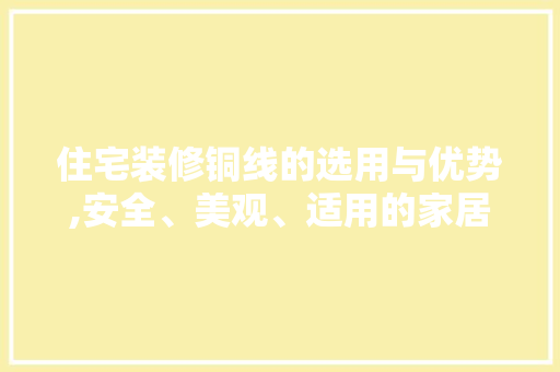 住宅装修铜线的选用与优势,安全、美观、适用的家居守护者 住宅装修铜线的选用与优势,安全、美观、适用的家居守护者 厨房维修