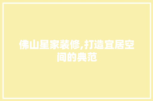 佛山星家装修,打造宜居空间的典范 佛山星家装修,打造宜居空间的典范 家电维修