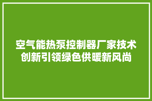 空气能热泵控制器厂家技术创新引领绿色供暖新风尚 厨房维修