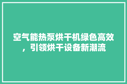 空气能热泵烘干机绿色高效，引领烘干设备新潮流 家电维修