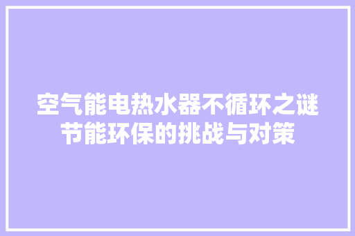 空气能电热水器不循环之谜节能环保的挑战与对策