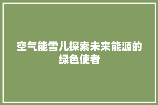 空气能雪儿探索未来能源的绿色使者 汽车维修