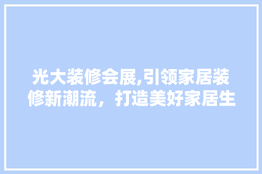 光大装修会展,引领家居装修新潮流，打造美好家居生活新标杆 光大装修会展,引领家居装修新潮流，打造美好家居生活新标杆 汽车维修