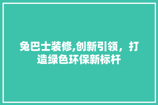 兔巴士装修,创新引领，打造绿色环保新标杆 兔巴士装修,创新引领，打造绿色环保新标杆 厨房维修