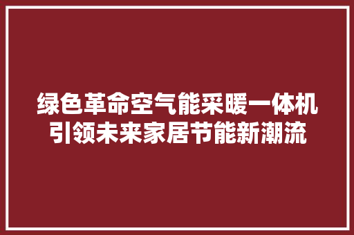 绿色革命空气能采暖一体机引领未来家居节能新潮流