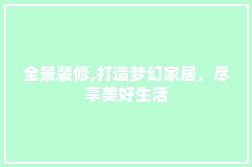 全景装修,打造梦幻家居，尽享美好生活 全景装修,打造梦幻家居，尽享美好生活 汽车维修
