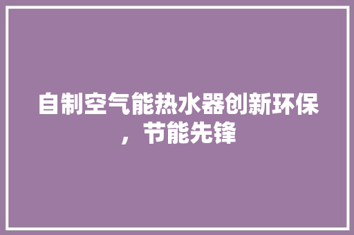 自制空气能热水器创新环保，节能先锋
