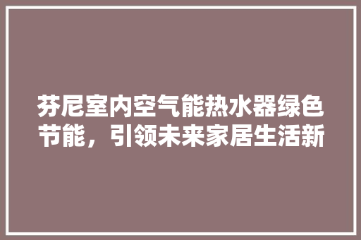 芬尼室内空气能热水器绿色节能，引领未来家居生活新潮流 综合便民