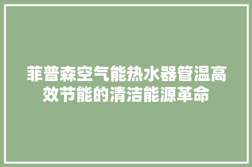 菲普森空气能热水器管温高效节能的清洁能源革命 综合便民