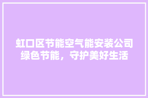 虹口区节能空气能安装公司绿色节能，守护美好生活