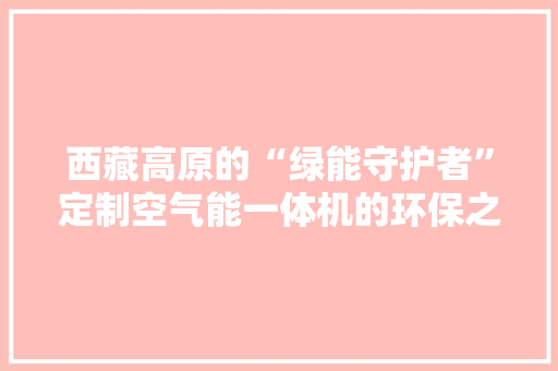 西藏高原的“绿能守护者”定制空气能一体机的环保之路 综合便民