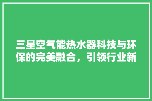 三星空气能热水器科技与环保的完美融合，引领行业新潮流
