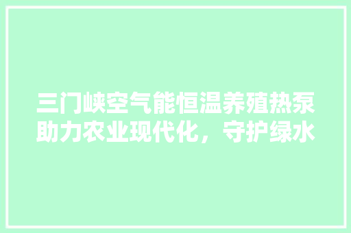 三门峡空气能恒温养殖热泵助力农业现代化，守护绿水青山