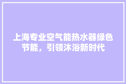 上海专业空气能热水器绿色节能，引领沐浴新时代
