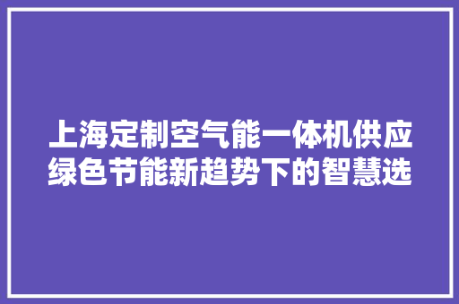 上海定制空气能一体机供应绿色节能新趋势下的智慧选择