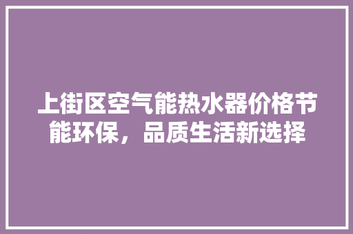 上街区空气能热水器价格节能环保，品质生活新选择