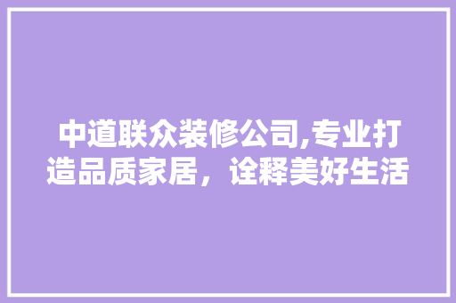 中道联众装修公司,专业打造品质家居，诠释美好生活方式 中道联众装修公司,专业打造品质家居，诠释美好生活方式 综合便民