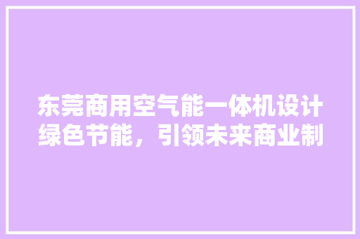 东莞商用空气能一体机设计绿色节能，引领未来商业制冷新潮流