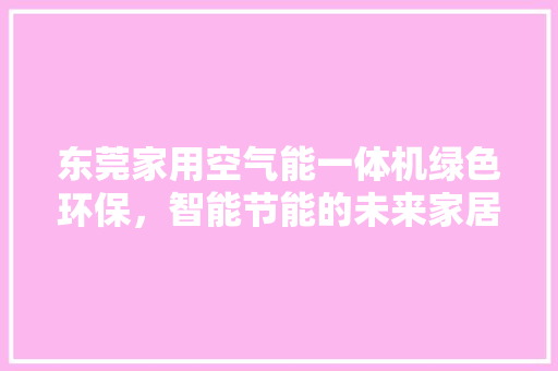 东莞家用空气能一体机绿色环保，智能节能的未来家居生活