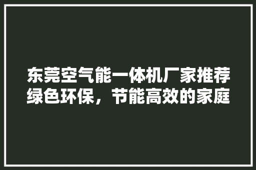 东莞空气能一体机厂家推荐绿色环保，节能高效的家庭取暖新选择