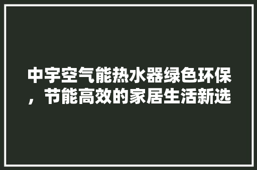 中宇空气能热水器绿色环保，节能高效的家居生活新选择