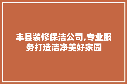 丰县装修保洁公司,专业服务打造洁净美好家园 丰县装修保洁公司,专业服务打造洁净美好家园 综合便民