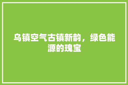 乌镇空气古镇新韵，绿色能源的瑰宝