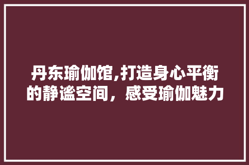 丹东瑜伽馆,打造身心平衡的静谧空间，感受瑜伽魅力 丹东瑜伽馆,打造身心平衡的静谧空间，感受瑜伽魅力 综合便民