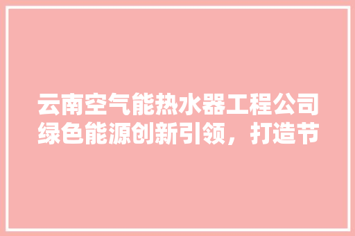 云南空气能热水器工程公司绿色能源创新引领，打造节能环保新潮流