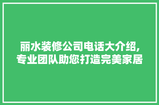 丽水装修公司电话大介绍,专业团队助您打造完美家居 丽水装修公司电话大介绍,专业团队助您打造完美家居 综合便民
