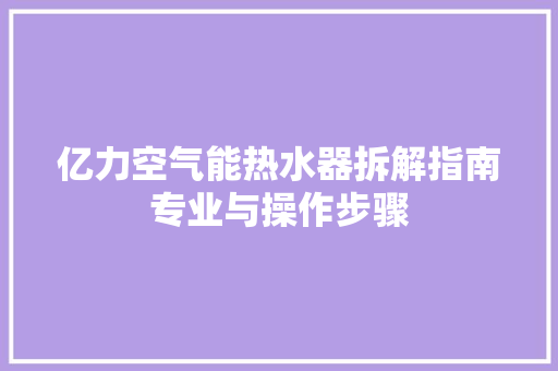 亿力空气能热水器拆解指南专业与操作步骤 综合便民