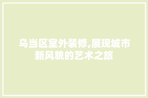 乌当区室外装修,展现城市新风貌的艺术之旅 乌当区室外装修,展现城市新风貌的艺术之旅 家电维修