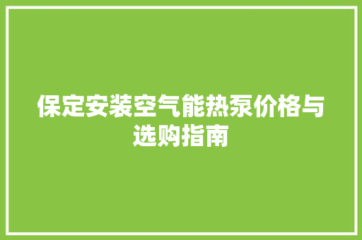 保定安装空气能热泵价格与选购指南 汽车维修