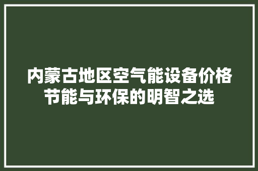 内蒙古地区空气能设备价格节能与环保的明智之选