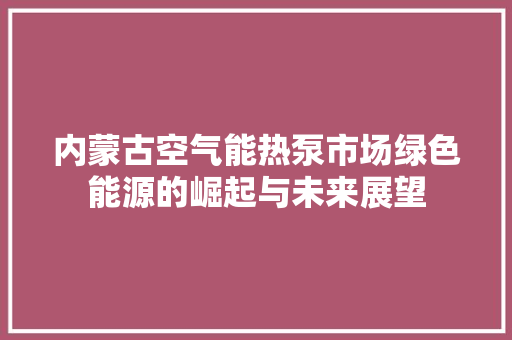 内蒙古空气能热泵市场绿色能源的崛起与未来展望 综合便民