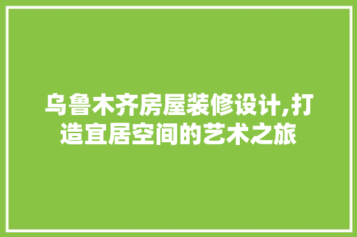乌鲁木齐房屋装修设计,打造宜居空间的艺术之旅 乌鲁木齐房屋装修设计,打造宜居空间的艺术之旅 综合便民