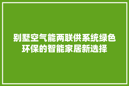 别墅空气能两联供系统绿色环保的智能家居新选择