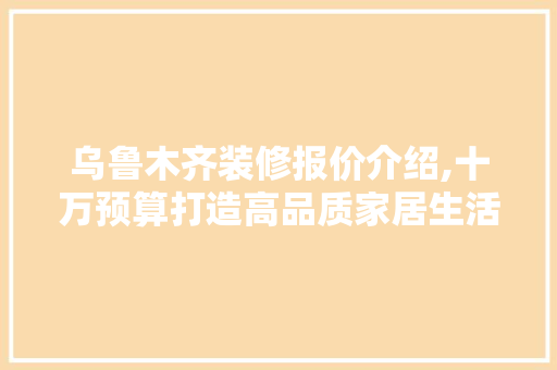 乌鲁木齐装修报价介绍,十万预算打造高品质家居生活 乌鲁木齐装修报价介绍,十万预算打造高品质家居生活 墙体维修