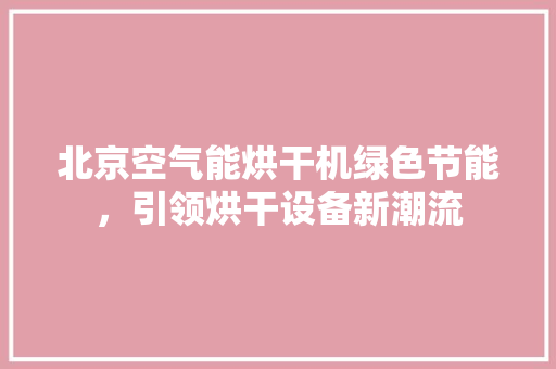 北京空气能烘干机绿色节能，引领烘干设备新潮流